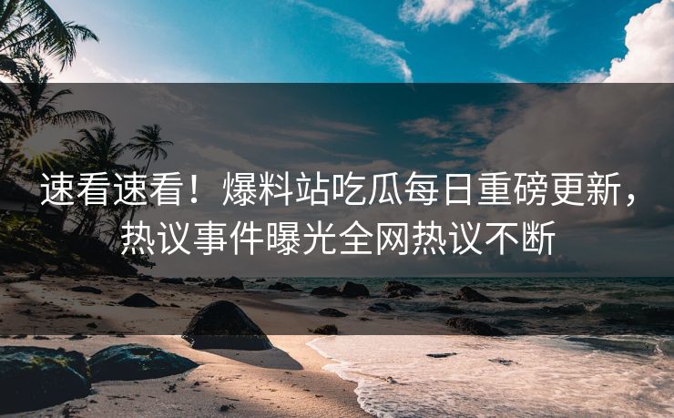 速看速看！爆料站吃瓜每日重磅更新，热议事件曝光全网热议不断