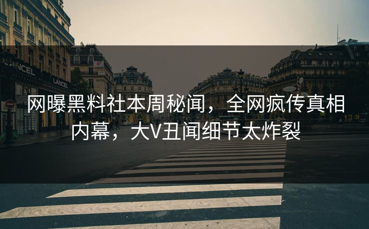 网曝黑料社本周秘闻，全网疯传真相内幕，大V丑闻细节太炸裂