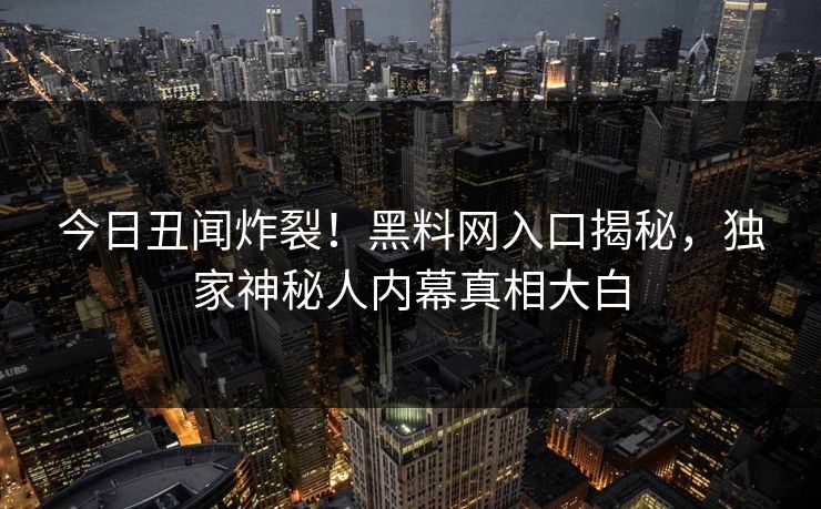 今日丑闻炸裂！黑料网入口揭秘，独家神秘人内幕真相大白