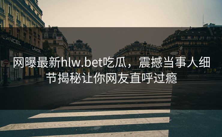 网曝最新hlw.bet吃瓜，震撼当事人细节揭秘让你网友直呼过瘾