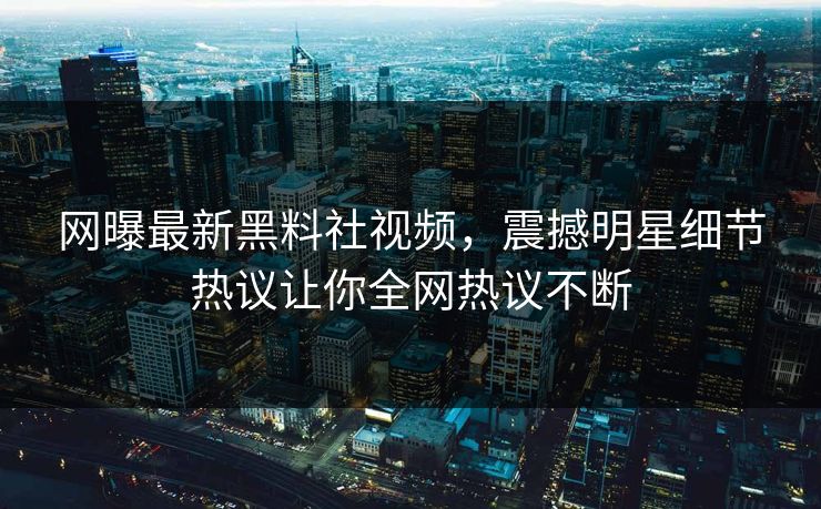 网曝最新黑料社视频，震撼明星细节热议让你全网热议不断
