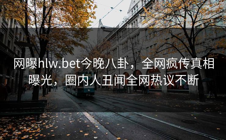 网曝hlw.bet今晚八卦，全网疯传真相曝光，圈内人丑闻全网热议不断