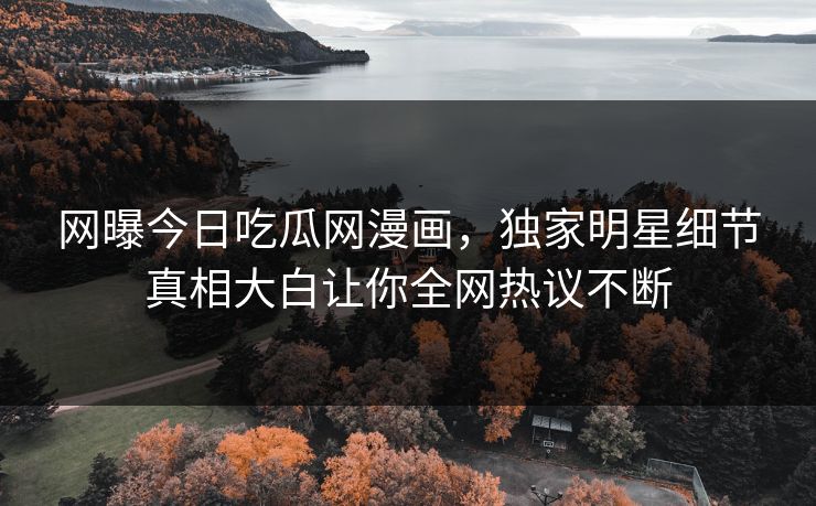 网曝今日吃瓜网漫画，独家明星细节真相大白让你全网热议不断