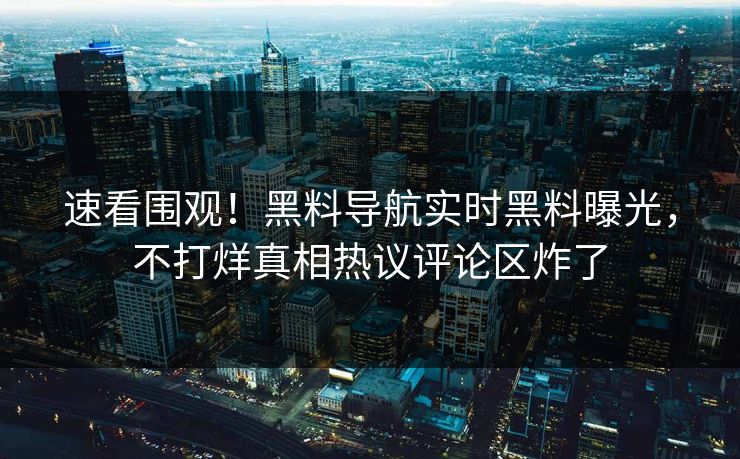 速看围观！黑料导航实时黑料曝光，不打烊真相热议评论区炸了