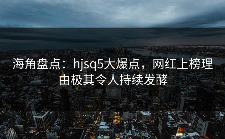 海角盘点：hjsq5大爆点，网红上榜理由极其令人持续发酵