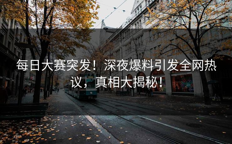 每日大赛突发！深夜爆料引发全网热议，真相大揭秘！