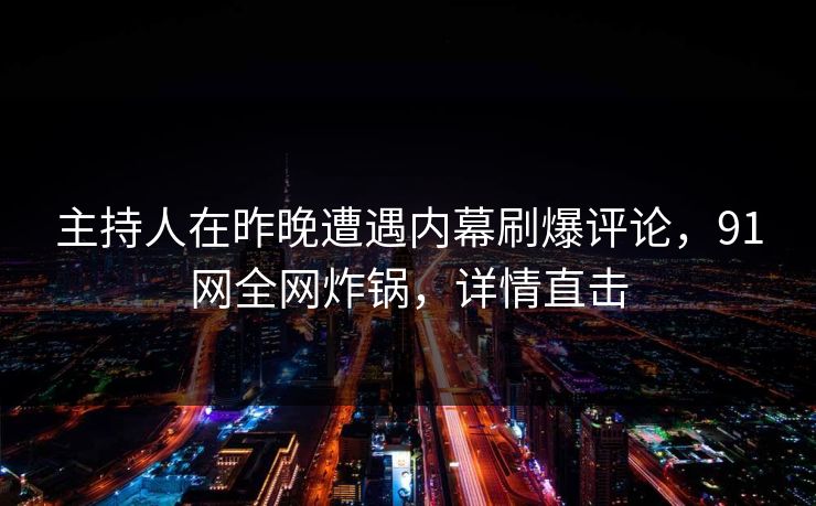 主持人在昨晚遭遇内幕刷爆评论，91网全网炸锅，详情直击