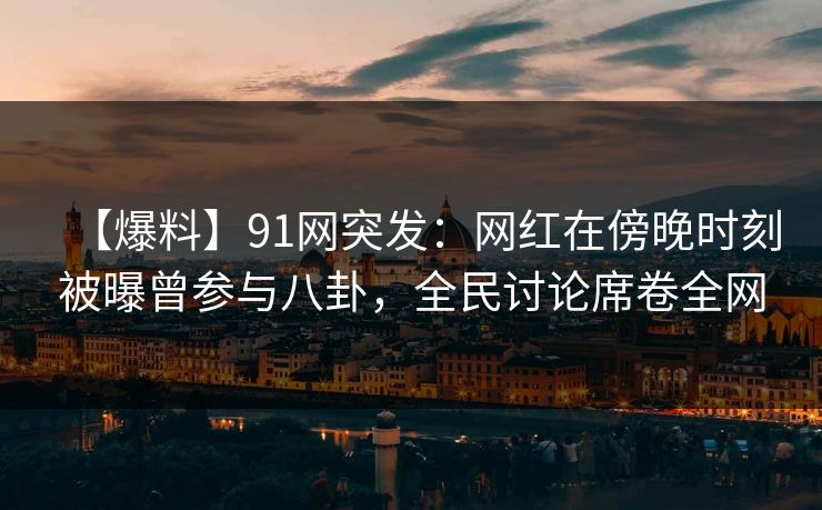 【爆料】91网突发：网红在傍晚时刻被曝曾参与八卦，全民讨论席卷全网