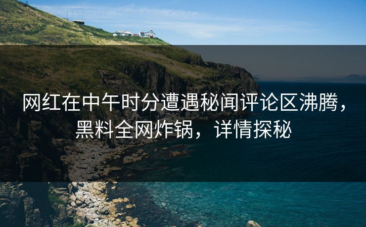 网红在中午时分遭遇秘闻评论区沸腾，黑料全网炸锅，详情探秘