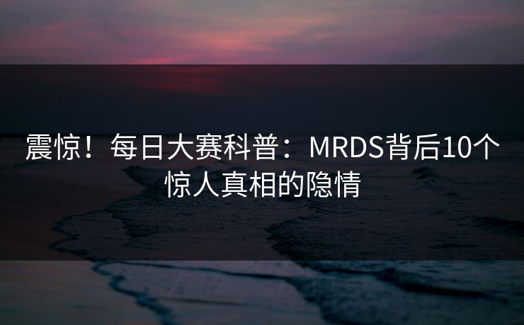 震惊！每日大赛科普：MRDS背后10个惊人真相的隐情