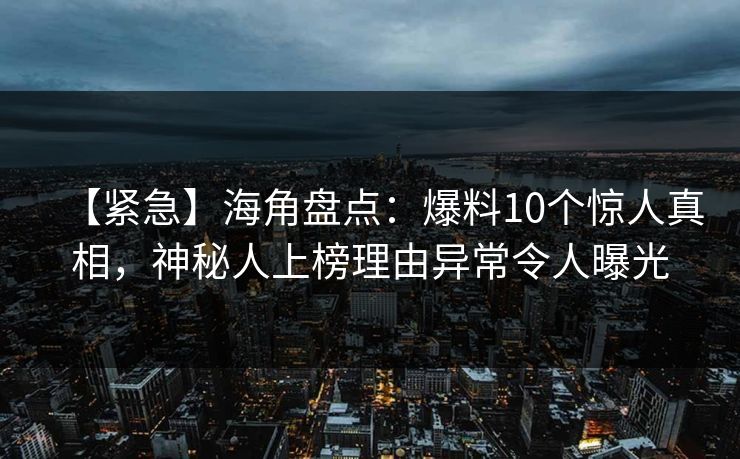 【紧急】海角盘点：爆料10个惊人真相，神秘人上榜理由异常令人曝光