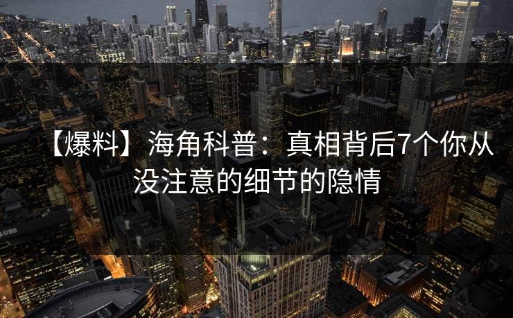 【爆料】海角科普：真相背后7个你从没注意的细节的隐情