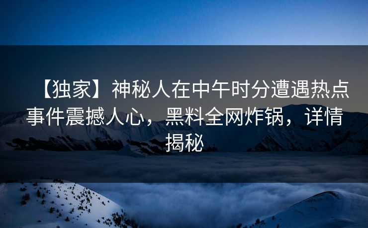 【独家】神秘人在中午时分遭遇热点事件震撼人心，黑料全网炸锅，详情揭秘