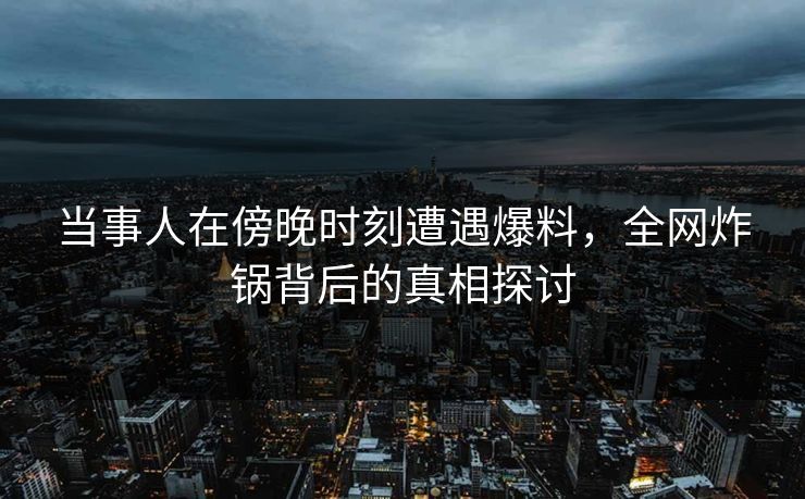 当事人在傍晚时刻遭遇爆料，全网炸锅背后的真相探讨