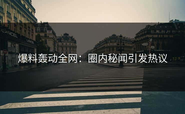 爆料轰动全网：圈内秘闻引发热议