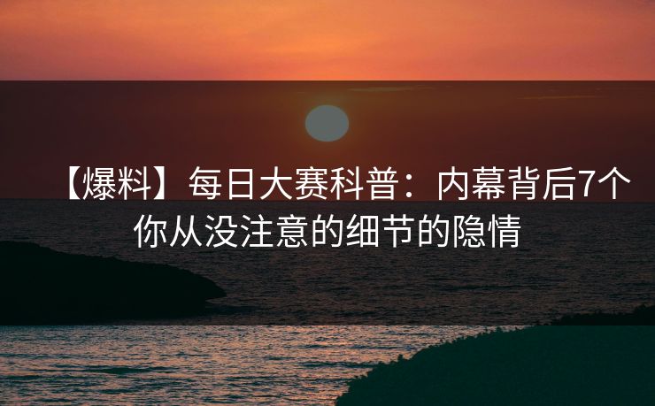 【爆料】每日大赛科普：内幕背后7个你从没注意的细节的隐情