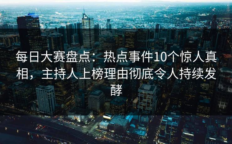 每日大赛盘点：热点事件10个惊人真相，主持人上榜理由彻底令人持续发酵