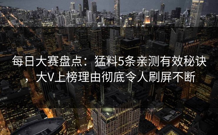 每日大赛盘点：猛料5条亲测有效秘诀，大V上榜理由彻底令人刷屏不断