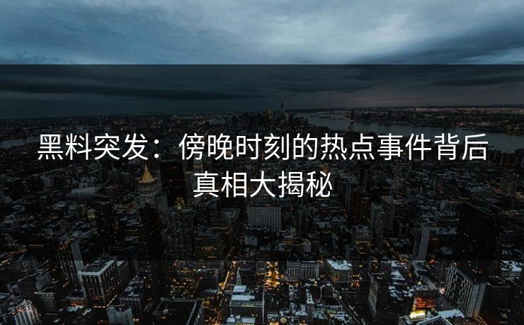 黑料突发：傍晚时刻的热点事件背后真相大揭秘