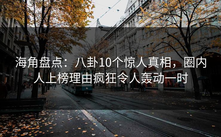 海角盘点：八卦10个惊人真相，圈内人上榜理由疯狂令人轰动一时