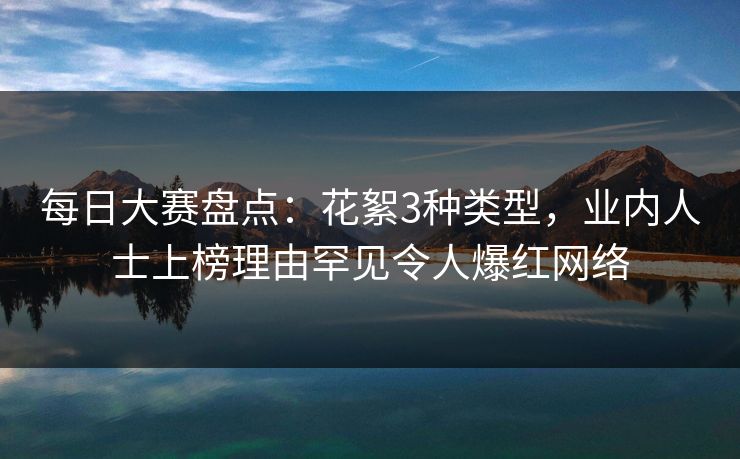 每日大赛盘点：花絮3种类型，业内人士上榜理由罕见令人爆红网络