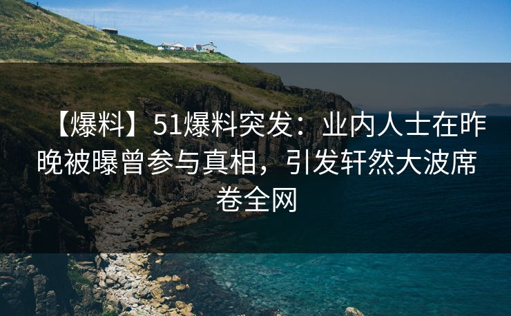 【爆料】51爆料突发：业内人士在昨晚被曝曾参与真相，引发轩然大波席卷全网