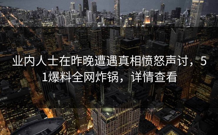 业内人士在昨晚遭遇真相愤怒声讨，51爆料全网炸锅，详情查看