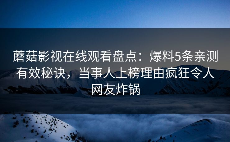 蘑菇影视在线观看盘点：爆料5条亲测有效秘诀，当事人上榜理由疯狂令人网友炸锅