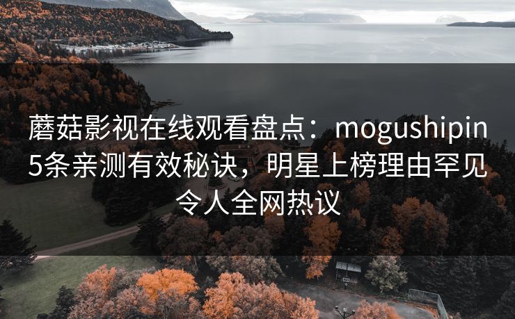 蘑菇影视在线观看盘点：mogushipin5条亲测有效秘诀，明星上榜理由罕见令人全网热议