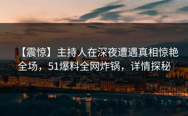 【震惊】主持人在深夜遭遇真相惊艳全场，51爆料全网炸锅，详情探秘
