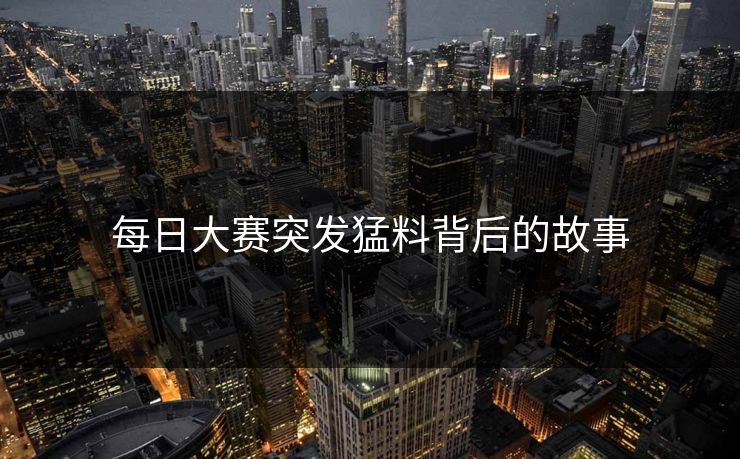 每日大赛突发猛料背后的故事