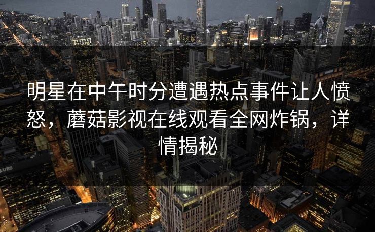 明星在中午时分遭遇热点事件让人愤怒，蘑菇影视在线观看全网炸锅，详情揭秘