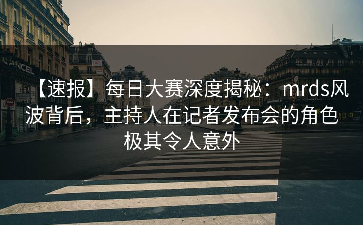 【速报】每日大赛深度揭秘:mrds风波背后,主持人在记者发布会的角色极其令人意外 【速报】每日大赛深度揭秘:mrds风波背后,主持人在记者发布会的角色极其令人意外