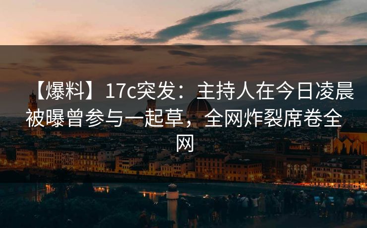 【爆料】17c突发：主持人在今日凌晨被曝曾参与一起草，全网炸裂席卷全网