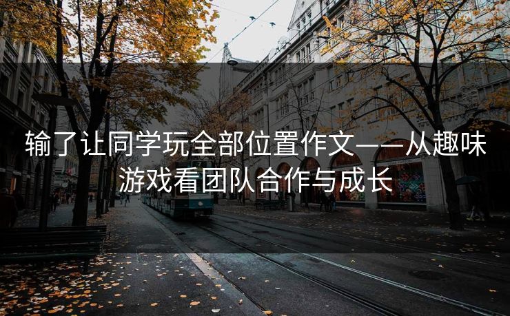 输了让同学玩全部位置作文——从趣味游戏看团队合作与成长