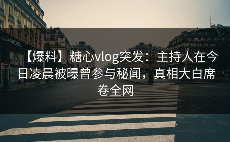 【爆料】糖心vlog突发：主持人在今日凌晨被曝曾参与秘闻，真相大白席卷全网