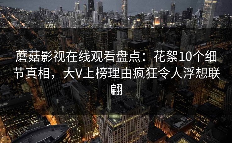 蘑菇影视在线观看盘点:花絮10个细节真相,大V上榜理由疯狂令人浮想联翩 蘑菇影视在线观看盘点:花絮10个细节真相,大V上榜理由疯狂令人浮想联翩