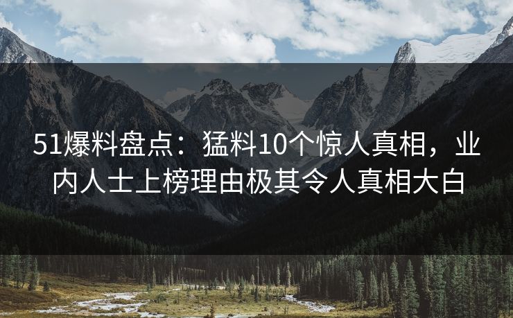 51爆料盘点：猛料10个惊人真相，业内人士上榜理由极其令人真相大白