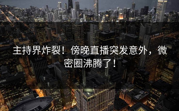 主持界炸裂！傍晚直播突发意外，微密圈沸腾了！