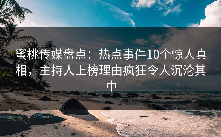 蜜桃传媒盘点:热点事件10个惊人真相,主持人上榜理由疯狂令人沉沦其中 蜜桃传媒盘点:热点事件10个惊人真相,主持人上榜理由疯狂令人沉沦其中