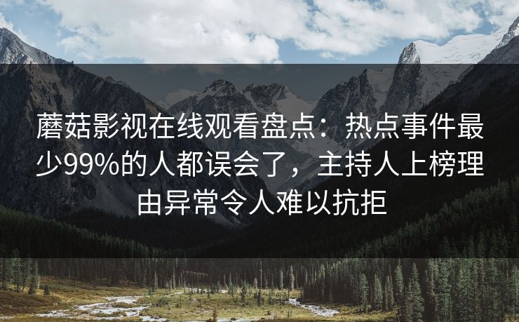 蘑菇影视在线观看盘点:热点事件最少99%的人都误会了,主持人上榜理由异常令人难以抗拒 蘑菇影视在线观看盘点:热点事件最少99%的人都误会了,主持人上榜理由异常令人难以抗拒