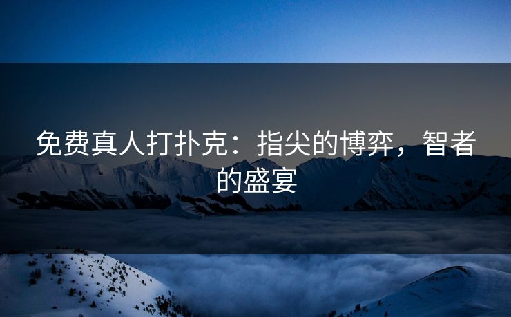 免费真人打扑克:指尖的博弈,智者的盛宴 免费真人打扑克:指尖的博弈,智者的盛宴