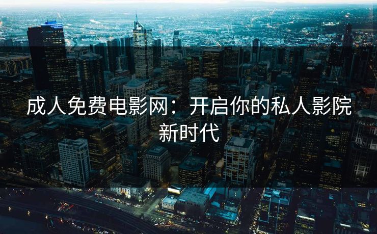 成人免费电影网:开启你的私人影院新时代 成人免费电影网:开启你的私人影院新时代