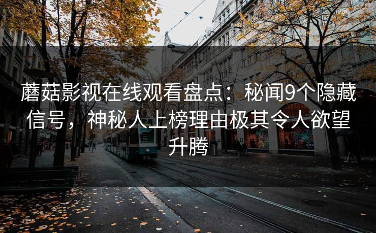 蘑菇影视在线观看盘点:秘闻9个隐藏信号,神秘人上榜理由极其令人欲望升腾 蘑菇影视在线观看盘点:秘闻9个隐藏信号,神秘人上榜理由极其令人欲望升腾