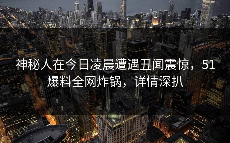 神秘人在今日凌晨遭遇丑闻震惊，51爆料全网炸锅，详情深扒
