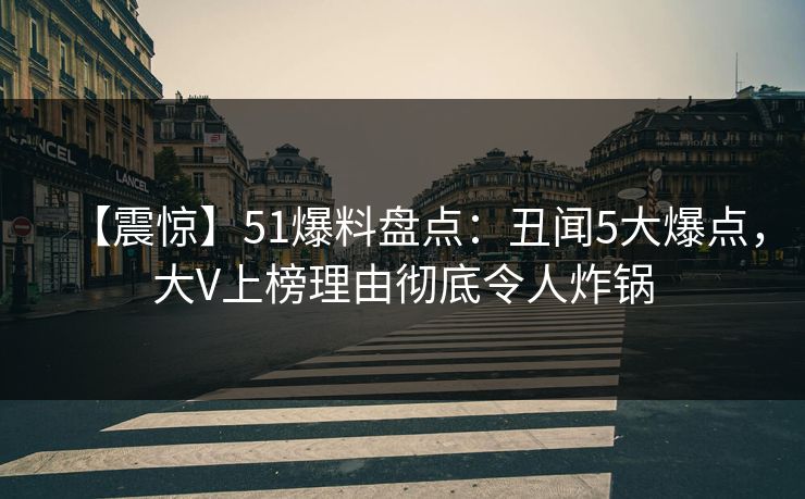 【震惊】51爆料盘点：丑闻5大爆点，大V上榜理由彻底令人炸锅