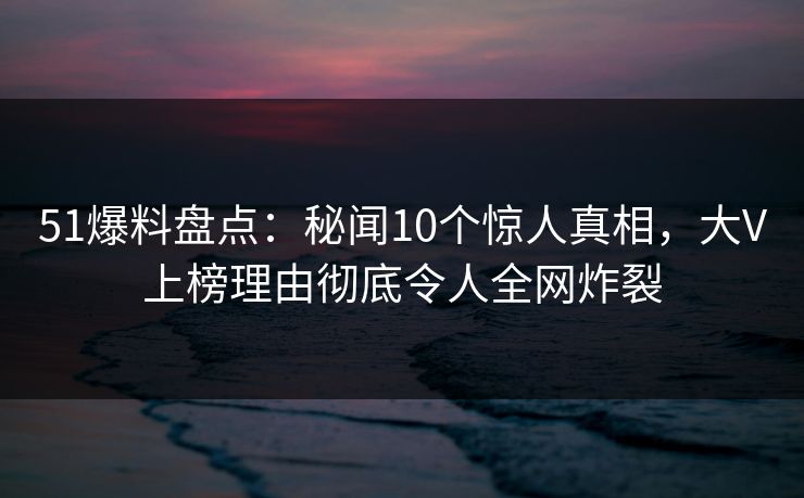 51爆料盘点:秘闻10个惊人真相,大V上榜理由彻底令人全网炸裂 51爆料盘点:秘闻10个惊人真相,大V上榜理由彻底令人全网炸裂