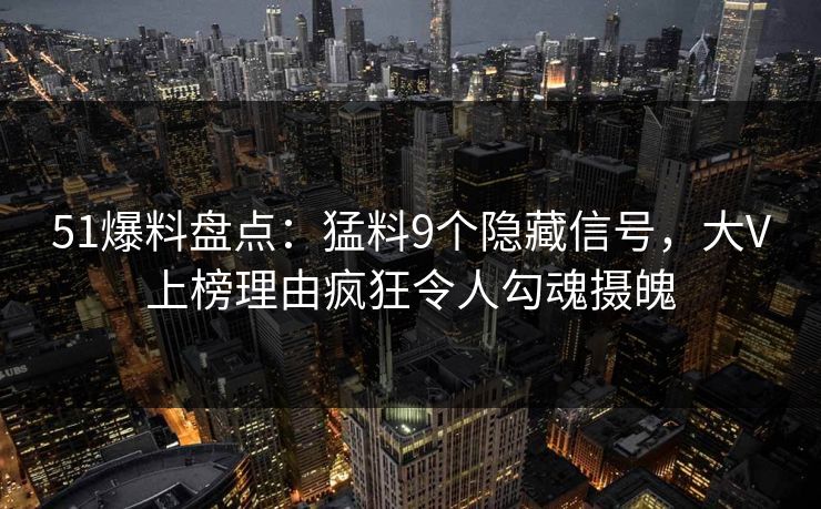 51爆料盘点:猛料9个隐藏信号,大V上榜理由疯狂令人勾魂摄魄 51爆料盘点:猛料9个隐藏信号,大V上榜理由疯狂令人勾魂摄魄