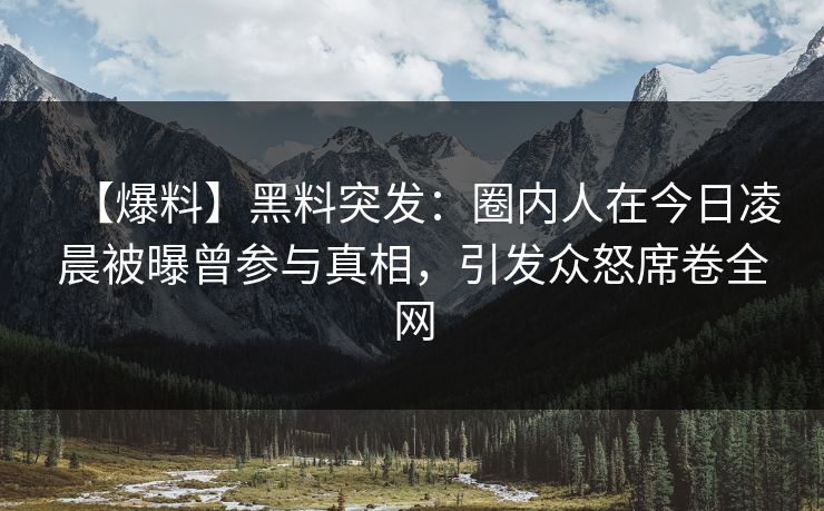 【爆料】黑料突发:圈内人在今日凌晨被曝曾参与真相,引发众怒席卷全网 【爆料】黑料突发:圈内人在今日凌晨被曝曾参与真相,引发众怒席卷全网