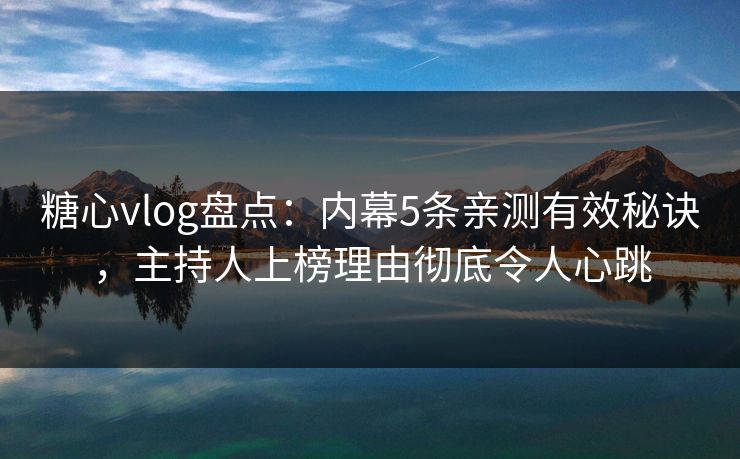 糖心vlog盘点：内幕5条亲测有效秘诀，主持人上榜理由彻底令人心跳